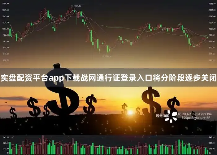 实盘配资平台app下载战网通行证登录入口将分阶段逐步关闭