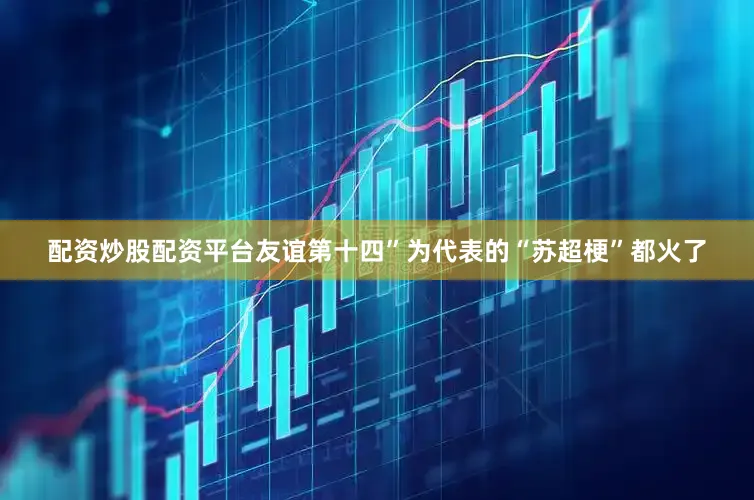 配资炒股配资平台友谊第十四”为代表的“苏超梗”都火了