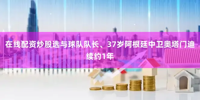 在线配资炒股选与球队队长、37岁阿根廷中卫奥塔门迪续约1年