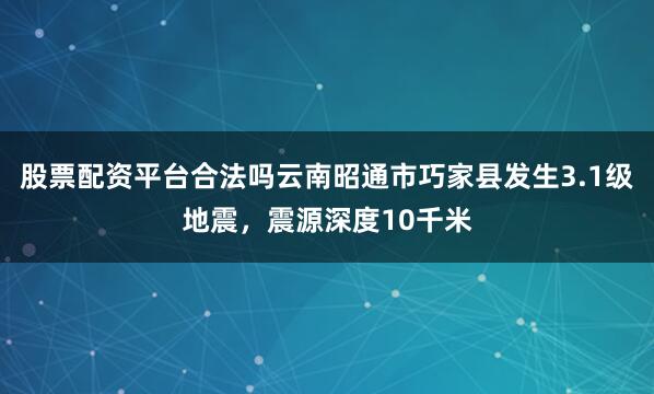 股票配资平台合法吗云南昭通市巧家县发生3.1级地震，震源深度10千米