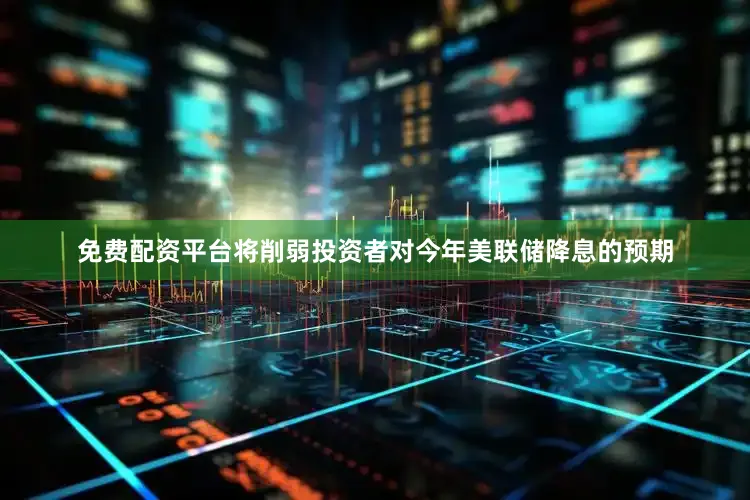 免费配资平台将削弱投资者对今年美联储降息的预期