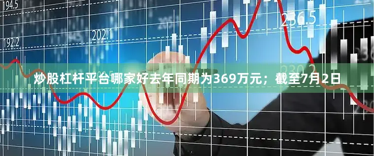 炒股杠杆平台哪家好去年同期为369万元；截至7月2日