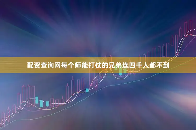 配资查询网每个师能打仗的兄弟连四千人都不到