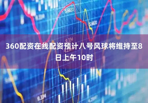 360配资在线配资预计八号风球将维持至8日上午10时