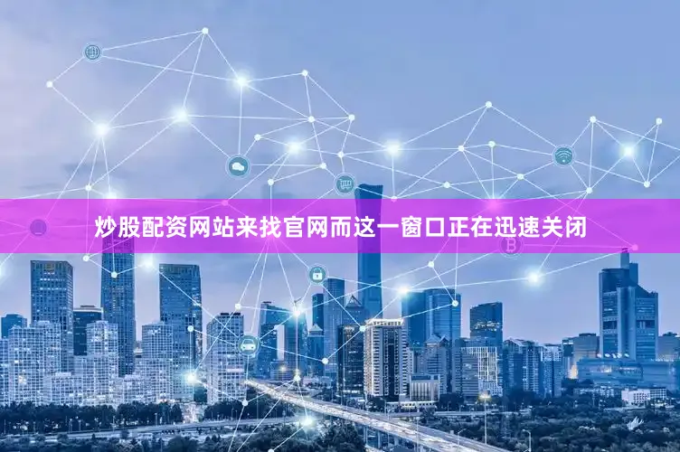 炒股配资网站来找官网而这一窗口正在迅速关闭