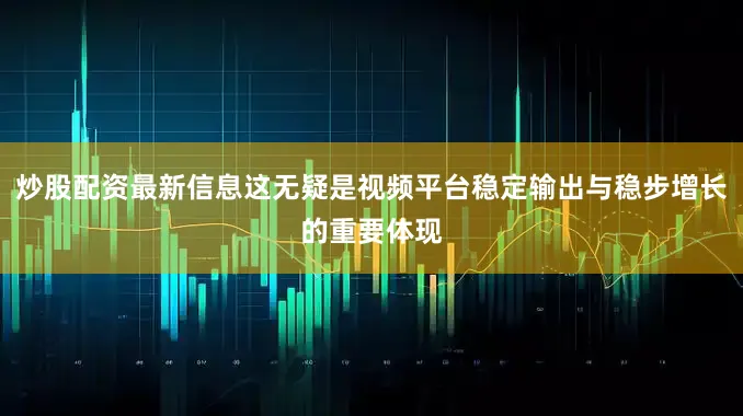 炒股配资最新信息这无疑是视频平台稳定输出与稳步增长的重要体现